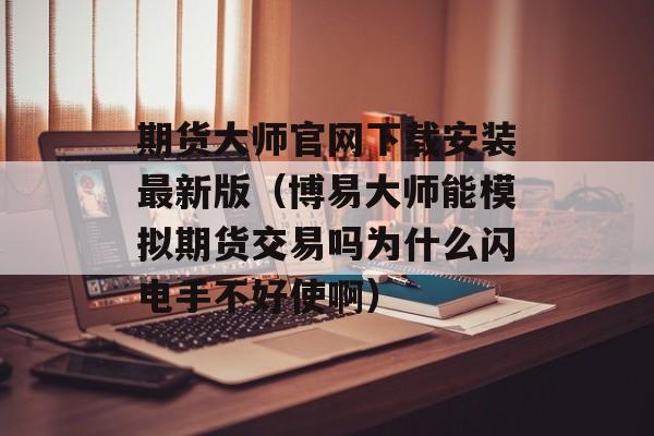 期货大师官网下载安装最新版（博易大师能模拟期货交易吗为什么闪电手不好使啊）