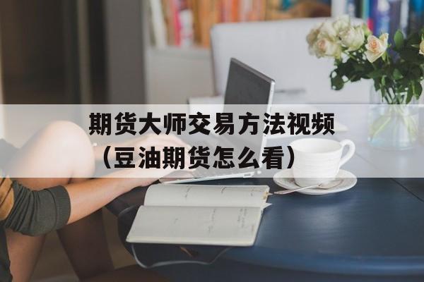 期货大师交易方法视频（豆油期货怎么看）