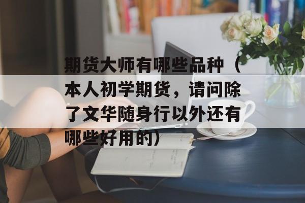 期货大师有哪些品种（本人初学期货，请问除了文华随身行以外还有哪些好用的）