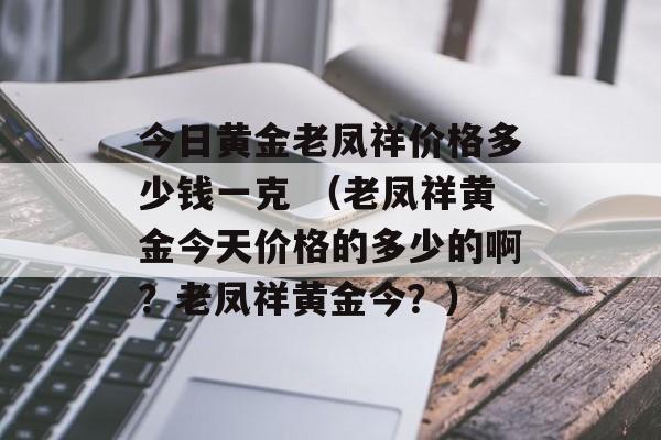 今日黄金老凤祥价格多少钱一克 （老凤祥黄金今天价格的多少的啊？老凤祥黄金今？）