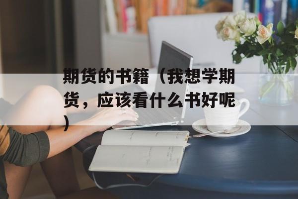 期货的书籍（我想学期货，应该看什么书好呢）