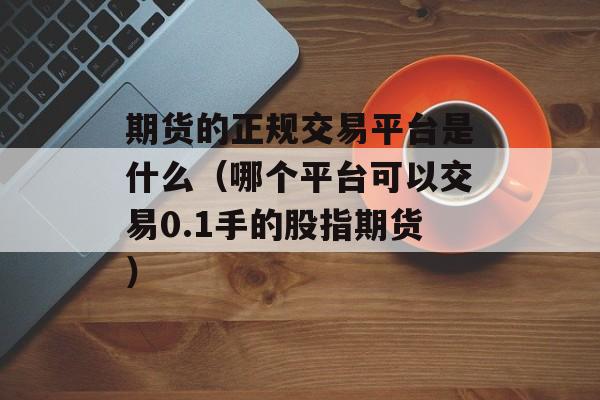 期货的正规交易平台是什么（哪个平台可以交易0.1手的股指期货）