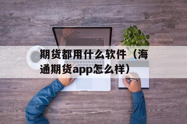 期货都用什么软件（海通期货app怎么样）