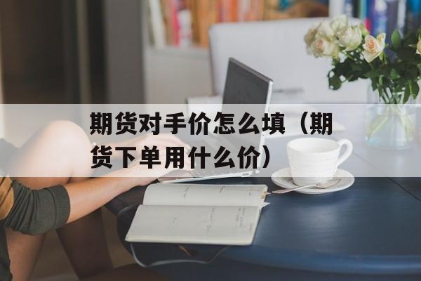 期货对手价怎么填（期货下单用什么价）