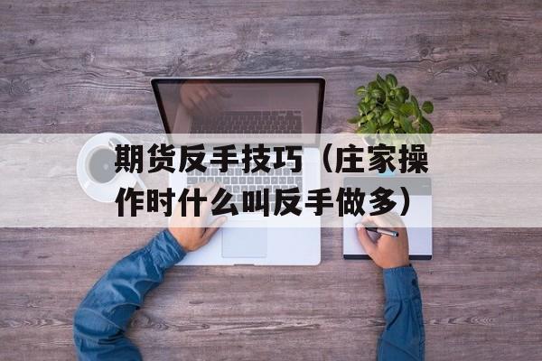 期货反手技巧（庄家操作时什么叫反手做多）