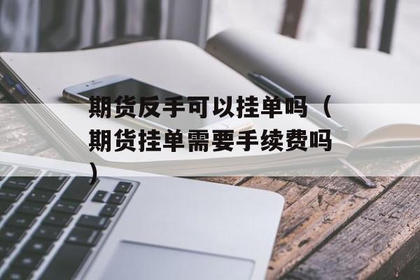 期货反手可以挂单吗（期货挂单需要手续费吗）