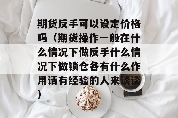 期货反手可以设定价格吗（期货操作一般在什么情况下做反手什么情况下做锁仓各有什么作用请有经验的人来谈谈）