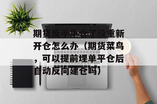 期货反手平仓了没重新开仓怎么办（期货菜鸟，可以提前埋单平仓后自动反向建仓吗）