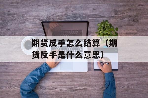 期货反手怎么结算（期货反手是什么意思）