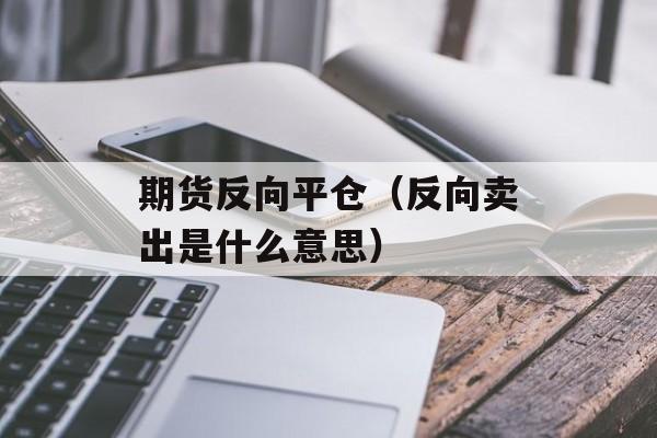 期货反向平仓（反向卖出是什么意思）