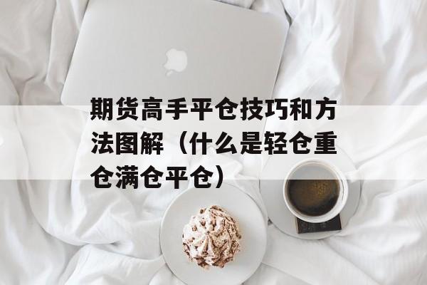 期货高手平仓技巧和方法图解（什么是轻仓重仓满仓平仓）