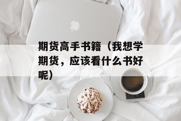 期货高手书籍（我想学期货，应该看什么书好呢）