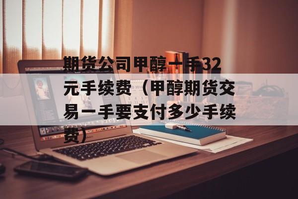 期货公司甲醇一手32元手续费（甲醇期货交易一手要支付多少手续费）