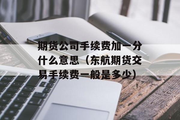 期货公司手续费加一分什么意思（东航期货交易手续费一般是多少）