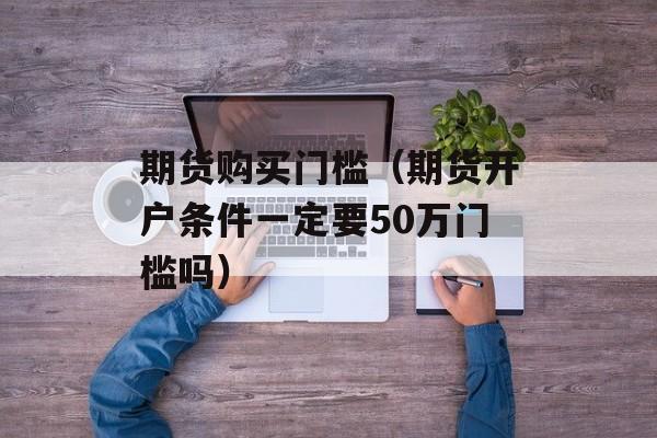 期货购买门槛（期货开户条件一定要50万门槛吗）