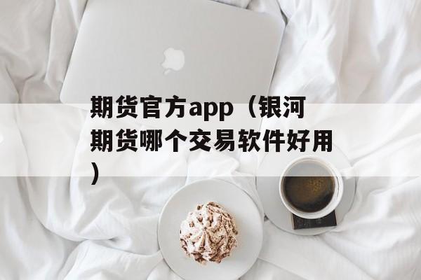 期货官方app（银河期货哪个交易软件好用）