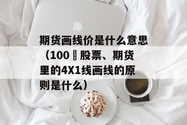 期货画线价是什么意思（100 股票、期货里的4X1线画线的原则是什么）