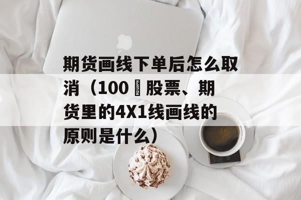 期货画线下单后怎么取消（100 股票、期货里的4X1线画线的原则是什么）