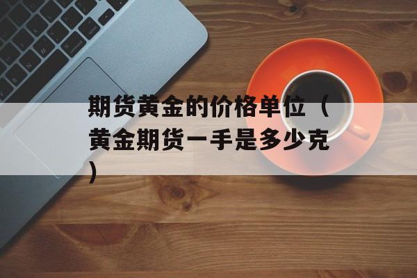 期货黄金的价格单位（黄金期货一手是多少克）