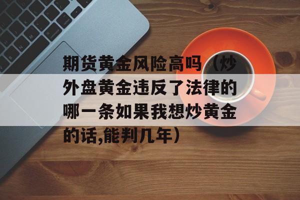 期货黄金风险高吗（炒外盘黄金违反了法律的哪一条如果我想炒黄金的话,能判几年）