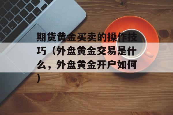 期货黄金买卖的操作技巧（外盘黄金交易是什么，外盘黄金开户如何）