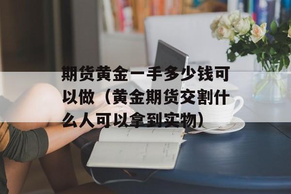 期货黄金一手多少钱可以做（黄金期货交割什么人可以拿到实物）