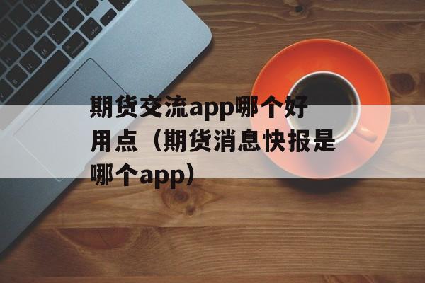 期货交流app哪个好用点（期货消息快报是哪个app）