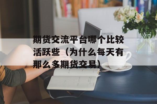 期货交流平台哪个比较活跃些（为什么每天有那么多期货交易）