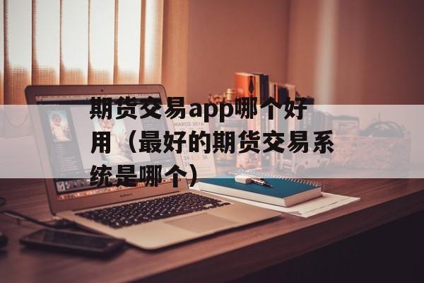 期货交易app哪个好用（最好的期货交易系统是哪个）