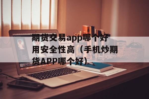 期货交易app哪个好用安全性高（手机炒期货APP哪个好）