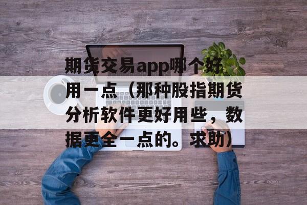 期货交易app哪个好用一点（那种股指期货分析软件更好用些，数据更全一点的。求助）