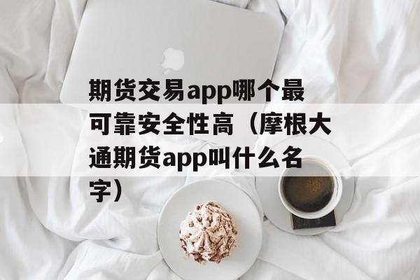 期货交易app哪个最可靠安全性高（摩根大通期货app叫什么名字）