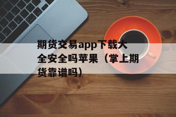 期货交易app下载大全安全吗苹果（掌上期货靠谱吗）