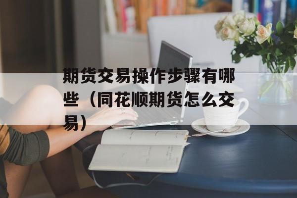 期货交易操作步骤有哪些（同花顺期货怎么交易）