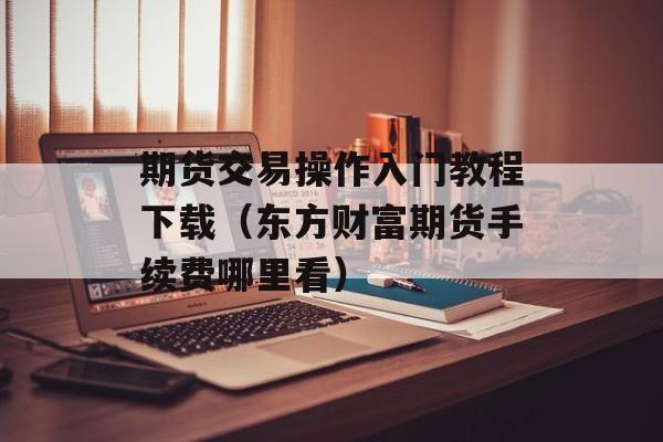 期货交易操作入门教程下载（东方财富期货手续费哪里看）