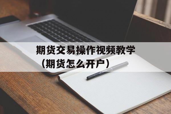 期货交易操作视频教学（期货怎么开户）