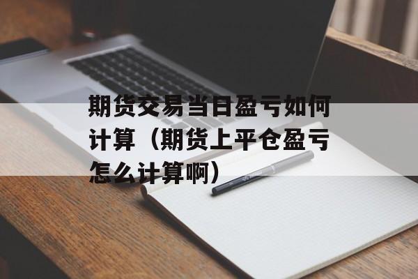 期货交易当日盈亏如何计算（期货上平仓盈亏怎么计算啊）