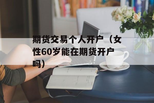 期货交易个人开户（女性60岁能在期货开户吗）