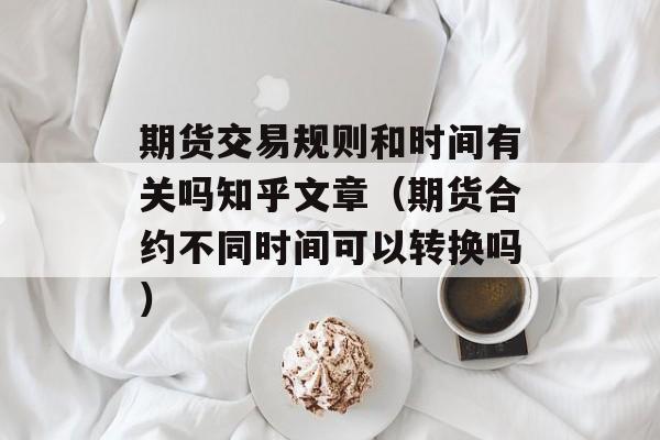 期货交易规则和时间有关吗知乎文章（期货合约不同时间可以转换吗）