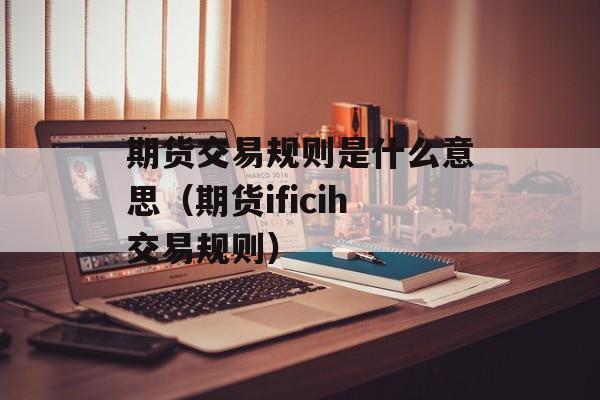 期货交易规则是什么意思（期货ificih交易规则）