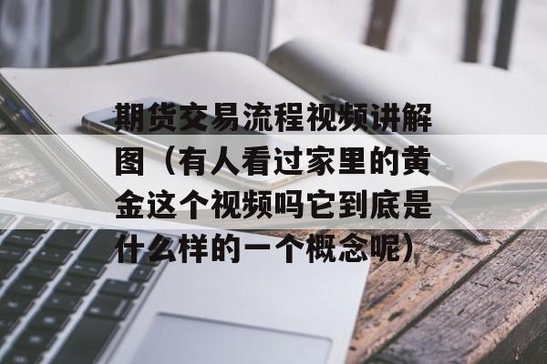 期货交易流程视频讲解图（有人看过家里的黄金这个视频吗它到底是什么样的一个概念呢）