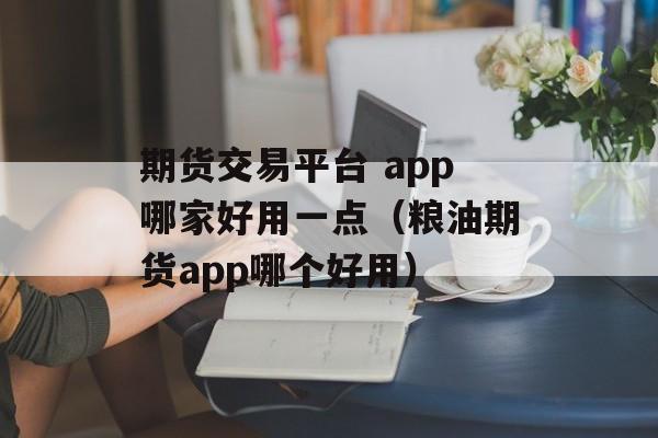 期货交易平台 app哪家好用一点（粮油期货app哪个好用）