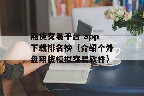 期货交易平台 app下载排名榜（介绍个外盘期货模拟交易软件）