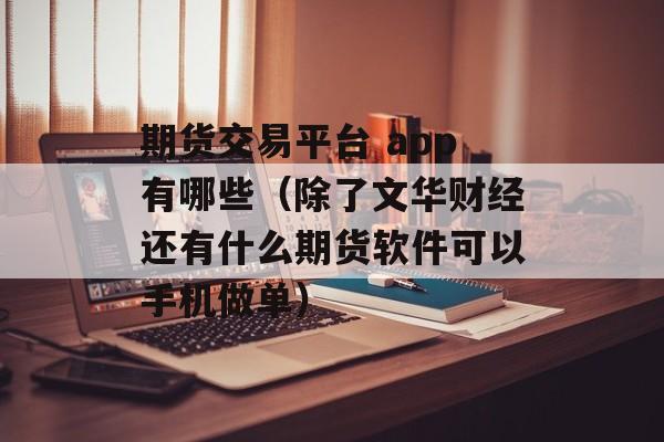 期货交易平台 app有哪些（除了文华财经还有什么期货软件可以手机做单）