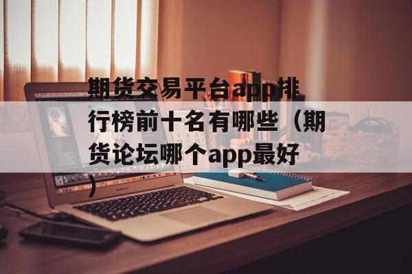 期货交易平台app排行榜前十名有哪些（期货论坛哪个app最好）