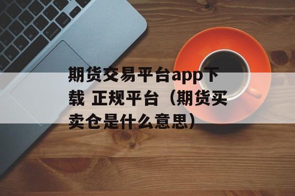 期货交易平台app下载 正规平台（期货买卖仓是什么意思）