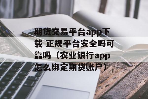 期货交易平台app下载 正规平台安全吗可靠吗（农业银行app怎么绑定期货账户）