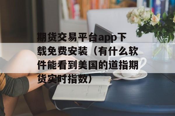 期货交易平台app下载免费安装（有什么软件能看到美国的道指期货实时指数）