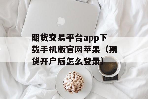 期货交易平台app下载手机版官网苹果（期货开户后怎么登录）