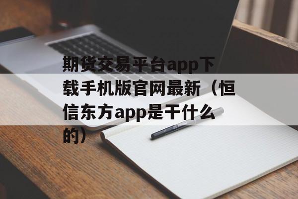 期货交易平台app下载手机版官网最新（恒信东方app是干什么的）